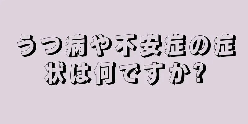 うつ病や不安症の症状は何ですか?