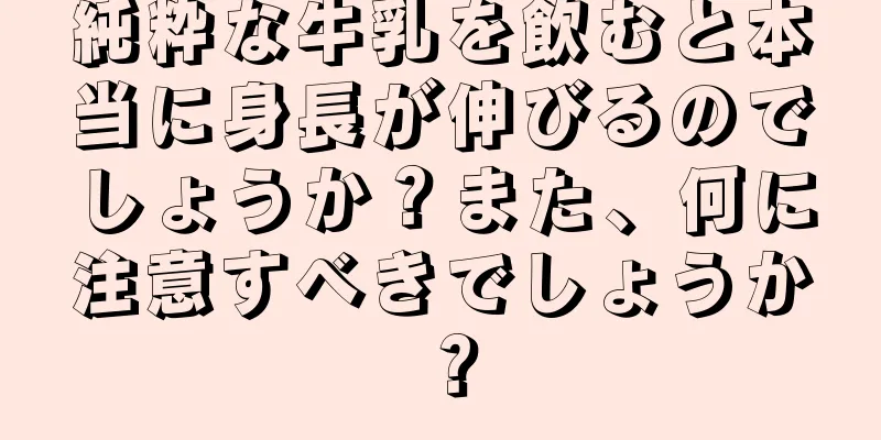 純粋な牛乳を飲むと本当に身長が伸びるのでしょうか？また、何に注意すべきでしょうか？