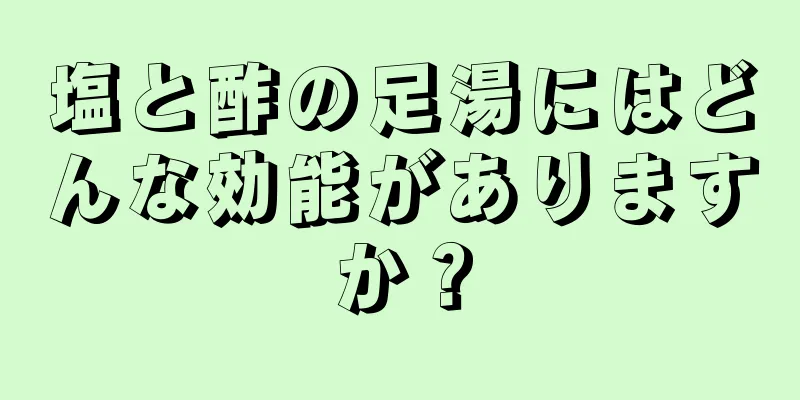 塩と酢の足湯にはどんな効能がありますか？