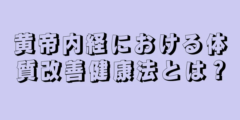 黄帝内経における体質改善健康法とは？