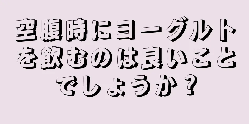 空腹時にヨーグルトを飲むのは良いことでしょうか？