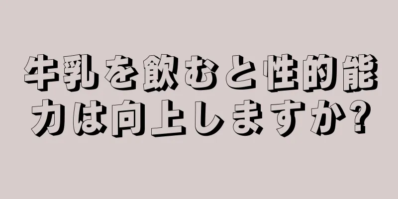 牛乳を飲むと性的能力は向上しますか?