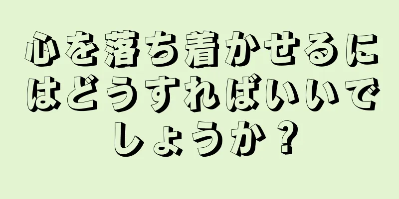 心を落ち着かせるにはどうすればいいでしょうか？