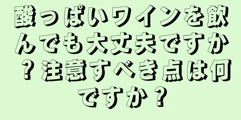 酸っぱいワインを飲んでも大丈夫ですか？注意すべき点は何ですか？