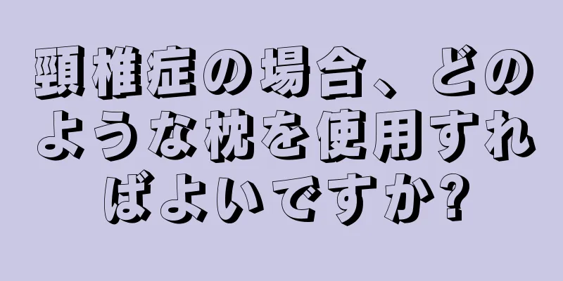 頸椎症の場合、どのような枕を使用すればよいですか?