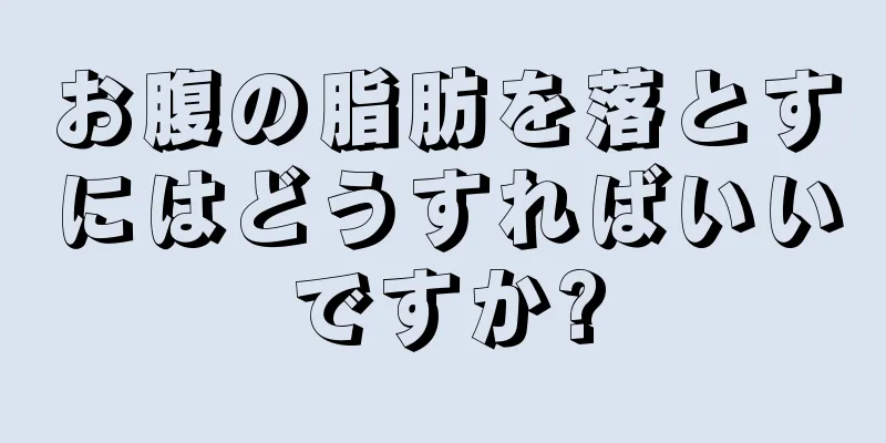 お腹の脂肪を落とすにはどうすればいいですか?