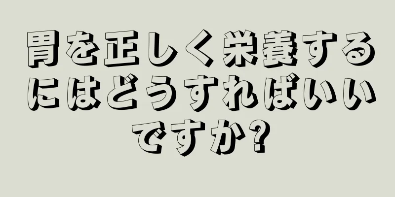 胃を正しく栄養するにはどうすればいいですか?