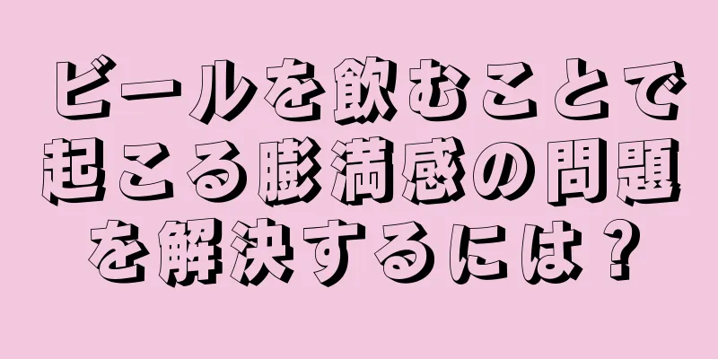 ビールを飲むことで起こる膨満感の問題を解決するには？