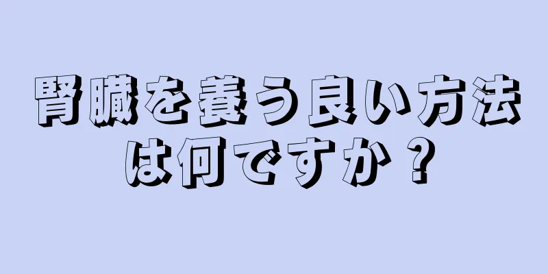 腎臓を養う良い方法は何ですか？