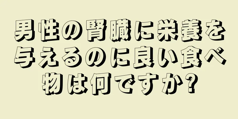 男性の腎臓に栄養を与えるのに良い食べ物は何ですか?