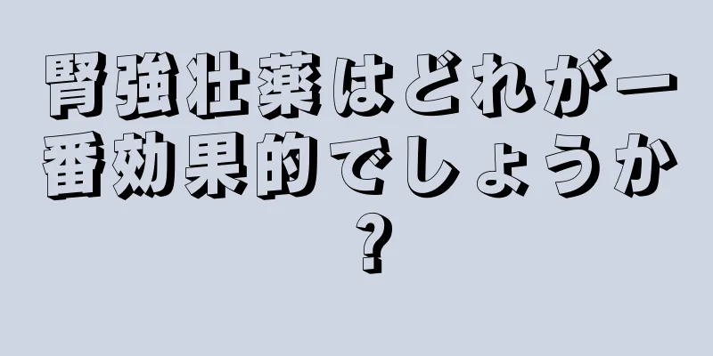 腎強壮薬はどれが一番効果的でしょうか？