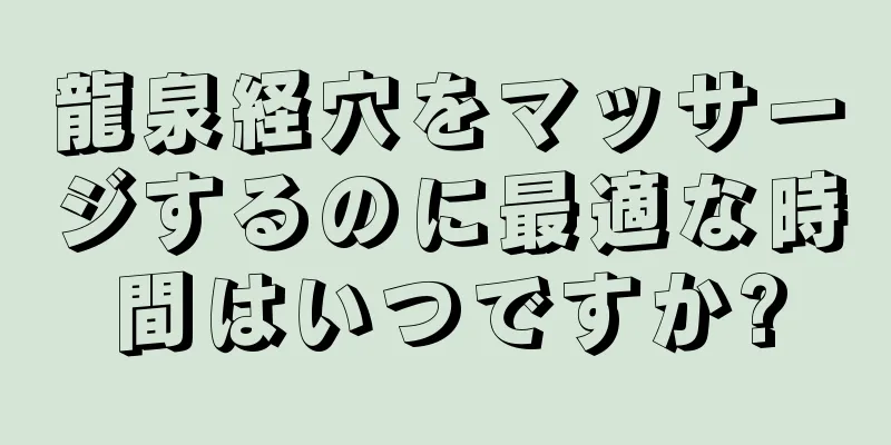 龍泉経穴をマッサージするのに最適な時間はいつですか?