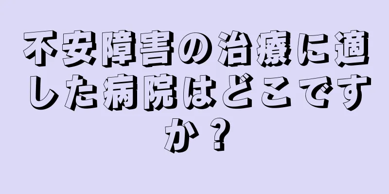 不安障害の治療に適した病院はどこですか？