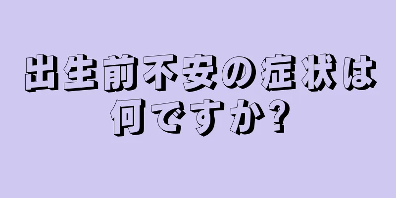 出生前不安の症状は何ですか?