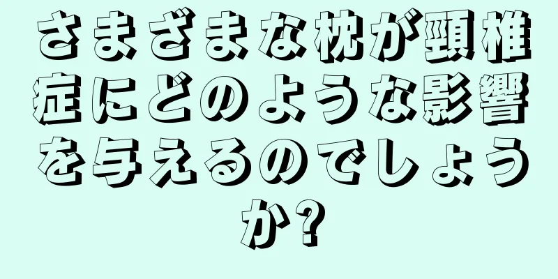 さまざまな枕が頸椎症にどのような影響を与えるのでしょうか?