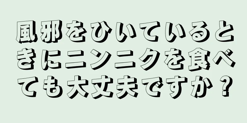 風邪をひいているときにニンニクを食べても大丈夫ですか？