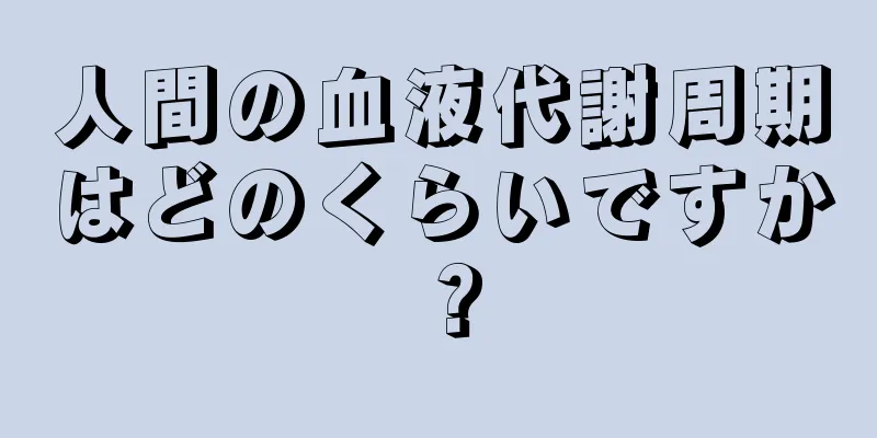 人間の血液代謝周期はどのくらいですか？