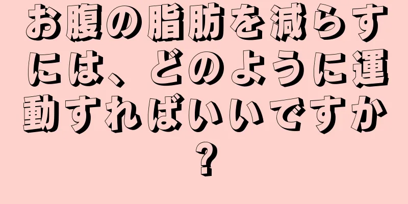 お腹の脂肪を減らすには、どのように運動すればいいですか?