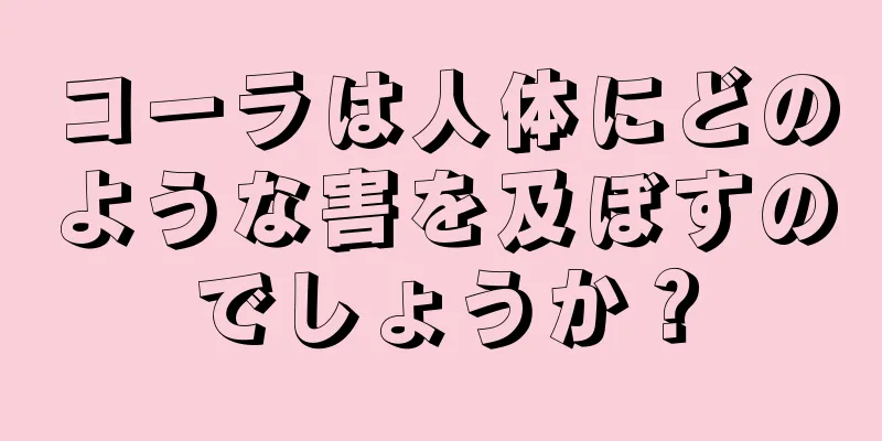 コーラは人体にどのような害を及ぼすのでしょうか？