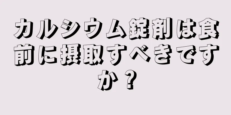 カルシウム錠剤は食前に摂取すべきですか？