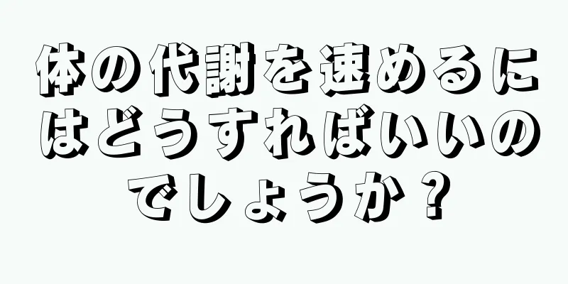 体の代謝を速めるにはどうすればいいのでしょうか？