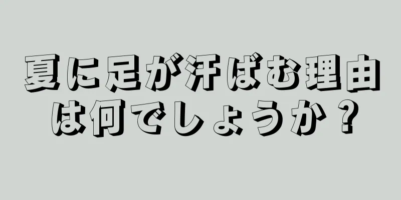 夏に足が汗ばむ理由は何でしょうか？