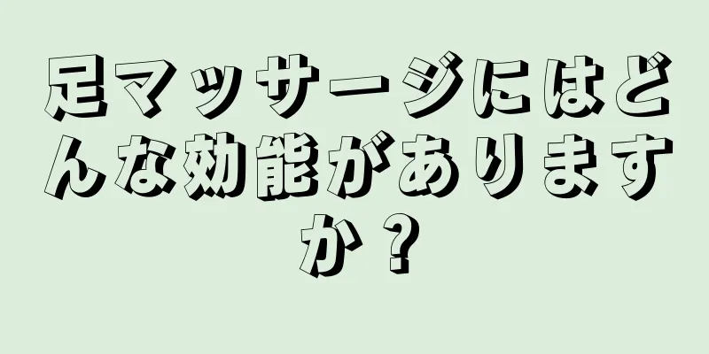 足マッサージにはどんな効能がありますか？