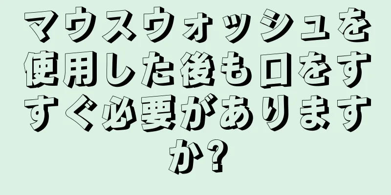 マウスウォッシュを使用した後も口をすすぐ必要がありますか?