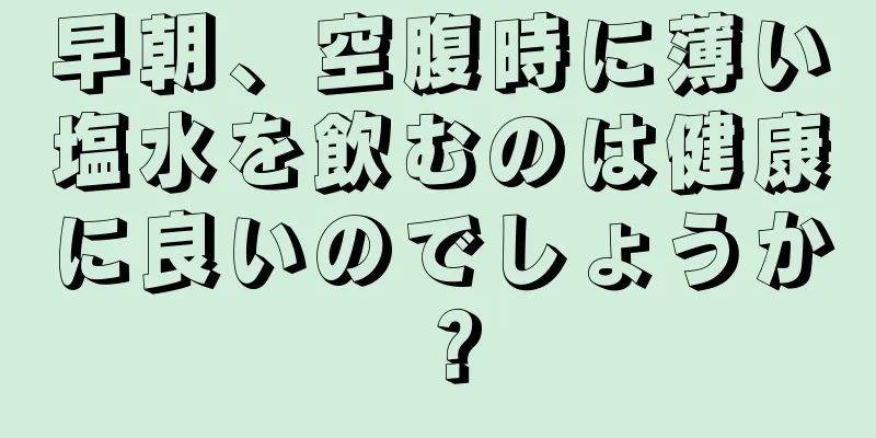 早朝、空腹時に薄い塩水を飲むのは健康に良いのでしょうか？