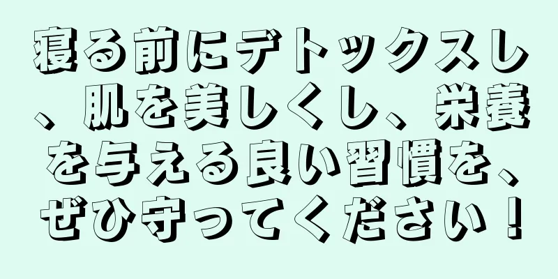 寝る前にデトックスし、肌を美しくし、栄養を与える良い習慣を、ぜひ守ってください！