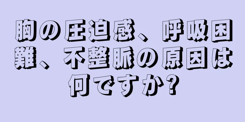 胸の圧迫感、呼吸困難、不整脈の原因は何ですか?