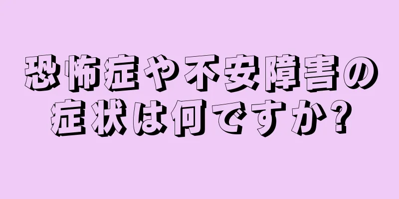 恐怖症や不安障害の症状は何ですか?