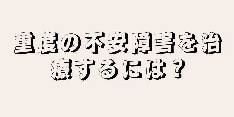 重度の不安障害を治療するには？