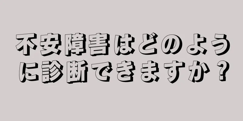 不安障害はどのように診断できますか？