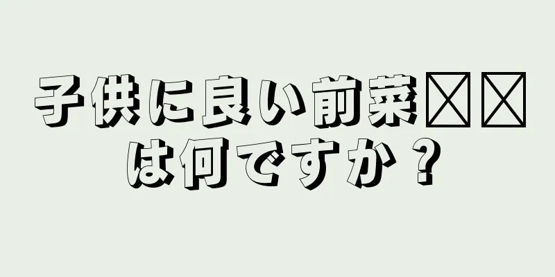 子供に良い前菜​​は何ですか？