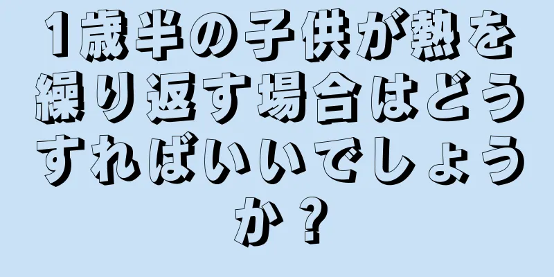 1歳半の子供が熱を繰り返す場合はどうすればいいでしょうか？