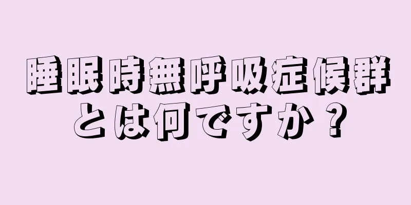 睡眠時無呼吸症候群とは何ですか？