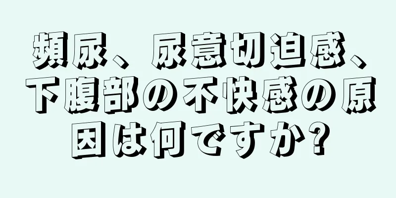 頻尿、尿意切迫感、下腹部の不快感の原因は何ですか?