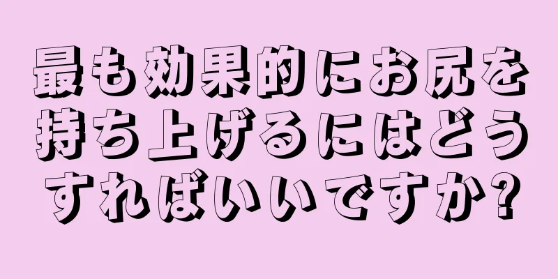 最も効果的にお尻を持ち上げるにはどうすればいいですか?