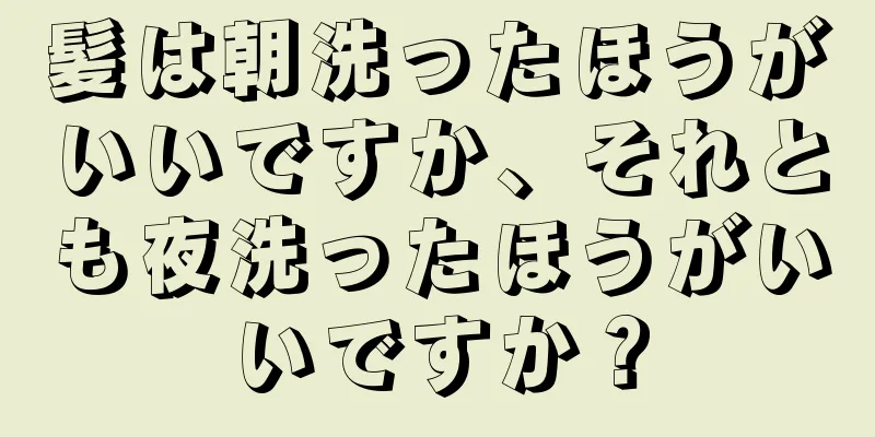 髪は朝洗ったほうがいいですか、それとも夜洗ったほうがいいですか？