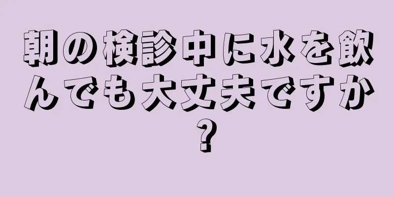 朝の検診中に水を飲んでも大丈夫ですか？