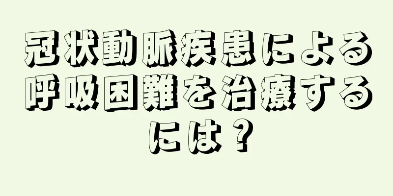 冠状動脈疾患による呼吸困難を治療するには？