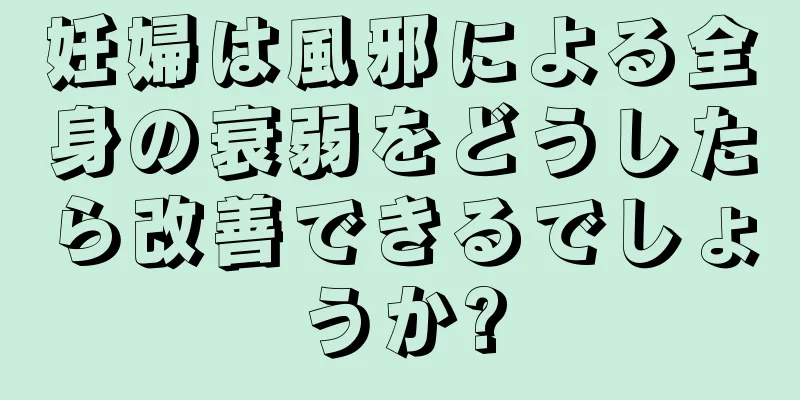 妊婦は風邪による全身の衰弱をどうしたら改善できるでしょうか?