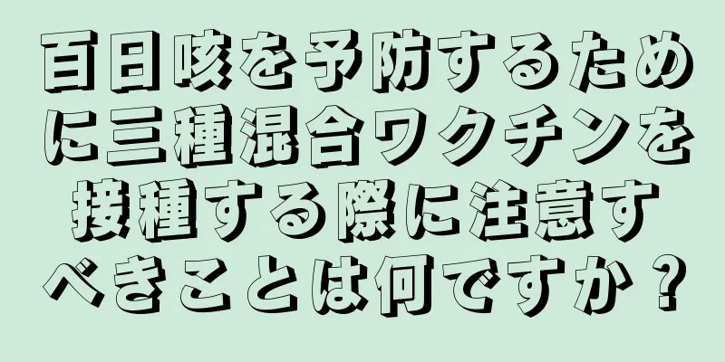 百日咳を予防するために三種混合ワクチンを接種する際に注意すべきことは何ですか？