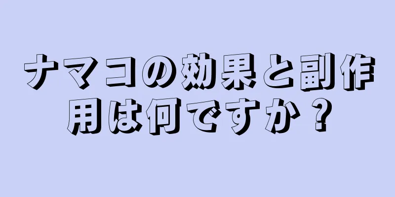 ナマコの効果と副作用は何ですか？