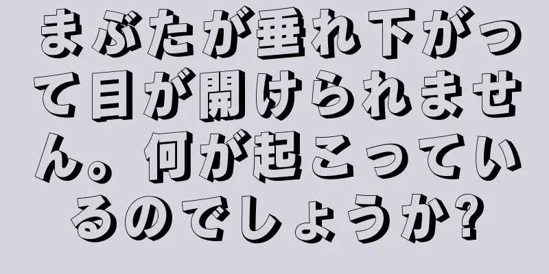 まぶたが垂れ下がって目が開けられません。何が起こっているのでしょうか?