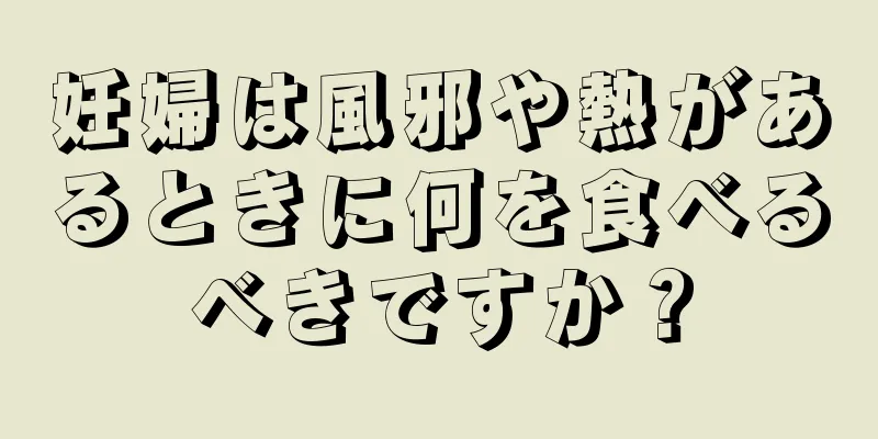 妊婦は風邪や熱があるときに何を食べるべきですか？