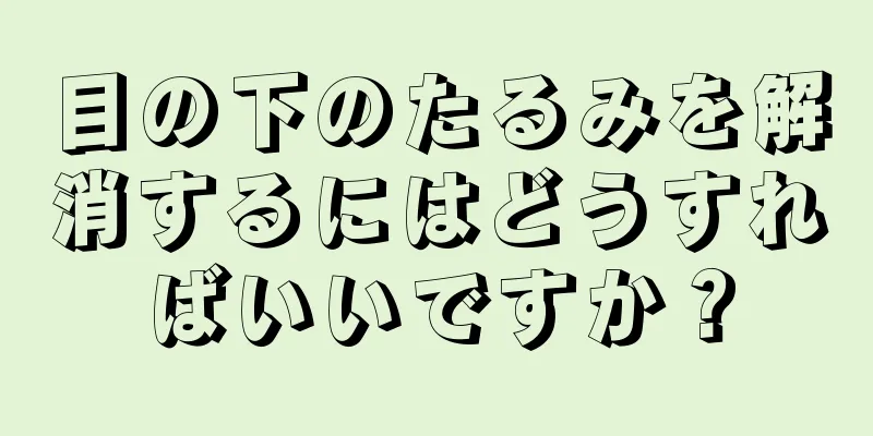 目の下のたるみを解消するにはどうすればいいですか？