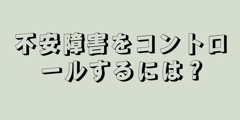 不安障害をコントロールするには？