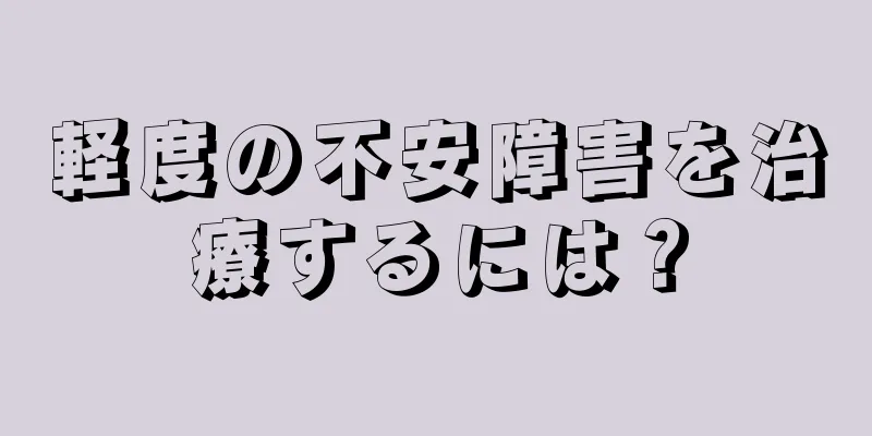 軽度の不安障害を治療するには？